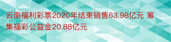 云南福利彩票2020年结束销售63.98亿元 筹集福彩公益金20.88亿元