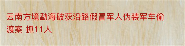 云南方境勐海破获沿路假冒军人伪装军车偷渡案 抓11人