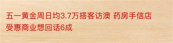 五一黄金周日均3.7万搭客访澳 药房手信店受惠商业想回话6成