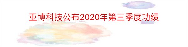 亚博科技公布2020年第三季度功绩