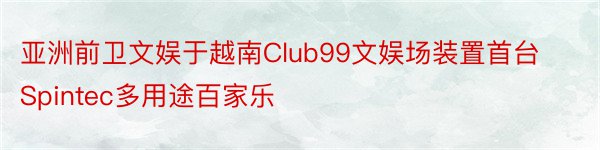 亚洲前卫文娱于越南Club99文娱场装置首台Spintec多用途百家乐