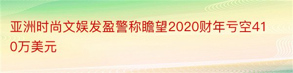 亚洲时尚文娱发盈警称瞻望2020财年亏空410万美元