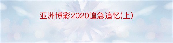 亚洲博彩2020遑急追忆(上)