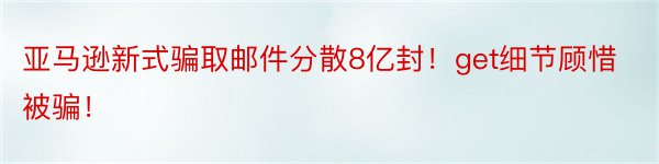 亚马逊新式骗取邮件分散8亿封！get细节顾惜被骗！