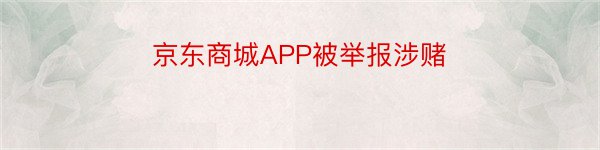 京东商城APP被举报涉赌