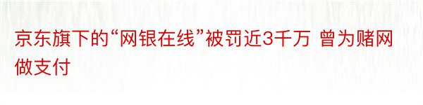 京东旗下的“网银在线”被罚近3千万 曾为赌网做支付