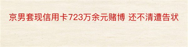 京男套现信用卡723万余元赌博 还不清遭告状