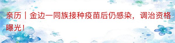 亲历｜金边一同族接种疫苗后仍感染，调治资格曝光！