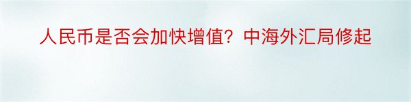 人民币是否会加快增值？中海外汇局修起