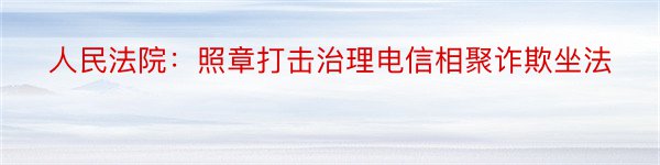 人民法院：照章打击治理电信相聚诈欺坐法