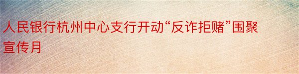 人民银行杭州中心支行开动“反诈拒赌”围聚宣传月