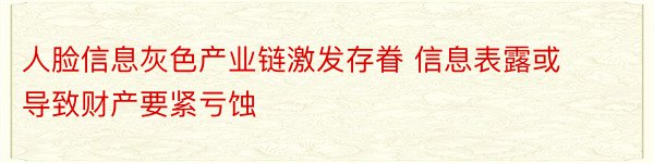 人脸信息灰色产业链激发存眷 信息表露或导致财产要紧亏蚀