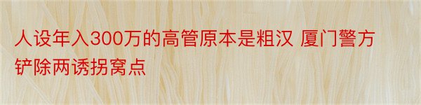 人设年入300万的高管原本是粗汉 厦门警方铲除两诱拐窝点