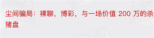 尘间骗局：裸聊，博彩，与一场价值 200 万的杀猪盘