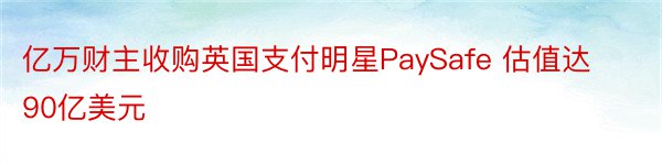 亿万财主收购英国支付明星PaySafe 估值达90亿美元