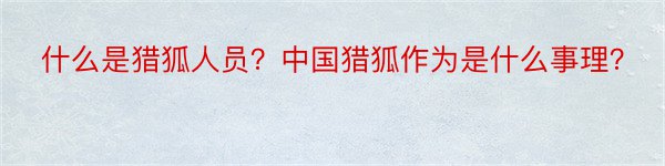 什么是猎狐人员？中国猎狐作为是什么事理？