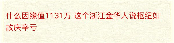 什么因缘值1131万 这个浙江金华人说枢纽如故庆辛亏