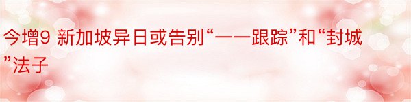 今增9 新加坡异日或告别“一一跟踪”和“封城”法子