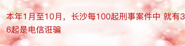 本年1月至10月，长沙每100起刑事案件中 就有36起是电信诳骗