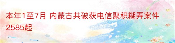 本年1至7月 内蒙古共破获电信聚积糊弄案件2585起