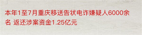 本年1至7月重庆移送告状电诈嫌疑人6000余名 返还涉案资金1.25亿元