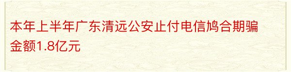 本年上半年广东清远公安止付电信鸠合期骗金额1.8亿元