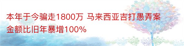 本年于今骗走1800万 马来西亚吉打愚弄案金额比旧年暴增100%