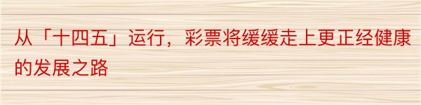 从「十四五」运行，彩票将缓缓走上更正经健康的发展之路