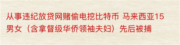 从事违纪放贷网赌偷电挖比特币 马来西亚15男女（含拿督级华侨领袖夫妇）先后被捕