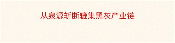 从泉源斩断辘集黑灰产业链