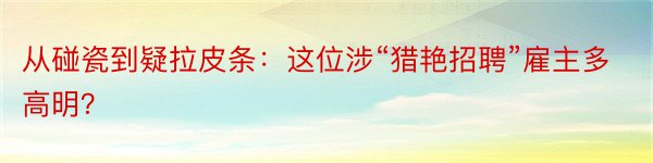 从碰瓷到疑拉皮条：这位涉“猎艳招聘”雇主多高明？