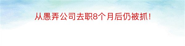 从愚弄公司去职8个月后仍被抓！