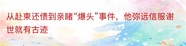 从赴柬还债到亲睹“爆头”事件，他弥远信服谢世就有古迹