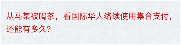 从马某被喝茶，看国际华人络续使用集合支付，还能有多久？