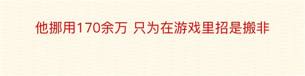 他挪用170余万 只为在游戏里招是搬非