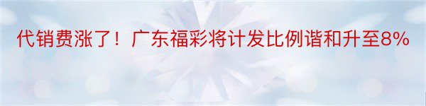 代销费涨了！广东福彩将计发比例谐和升至8%