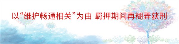 以“维护畅通相关”为由 羁押期间再糊弄获刑