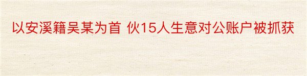 以安溪籍吴某为首 伙15人生意对公账户被抓获