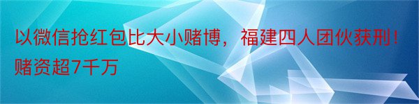 以微信抢红包比大小赌博，福建四人团伙获刑！赌资超7千万