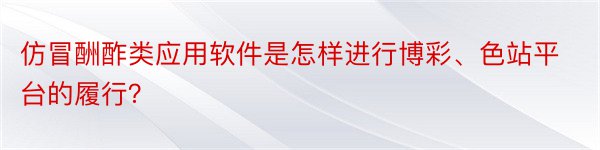 仿冒酬酢类应用软件是怎样进行博彩、色站平台的履行？