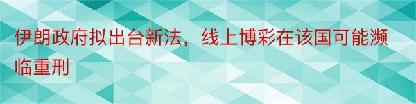 伊朗政府拟出台新法，线上博彩在该国可能濒临重刑