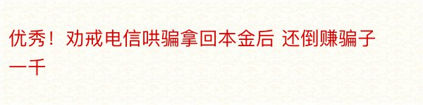 优秀！劝戒电信哄骗拿回本金后 还倒赚骗子一千