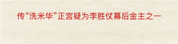 传“洗米华”正宫疑为李胜仗幕后金主之一