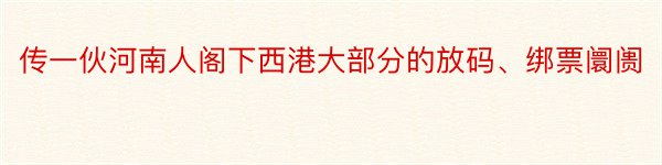 传一伙河南人阁下西港大部分的放码、绑票阛阓