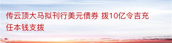 传云顶大马拟刊行美元债券 拨10亿令吉充任本钱支拨