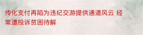 传化支付再陷为违纪交游提供通道风云 经常遭投诉贫困待解