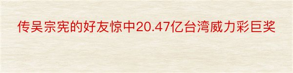 传吴宗宪的好友惊中20.47亿台湾威力彩巨奖