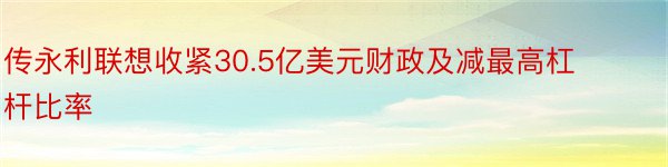 传永利联想收紧30.5亿美元财政及减最高杠杆比率