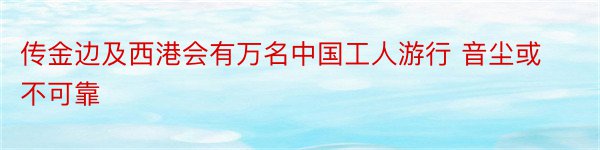 传金边及西港会有万名中国工人游行 音尘或不可靠