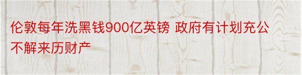 伦敦每年洗黑钱900亿英镑 政府有计划充公不解来历财产